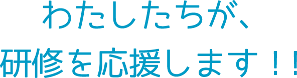 わたしたちが、研修を応援します！！